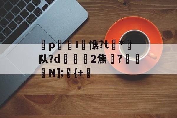 金年会登录入口-p迍I閏憔?t槒*潵队?d隟2焦註?N];儬{+的简单介绍