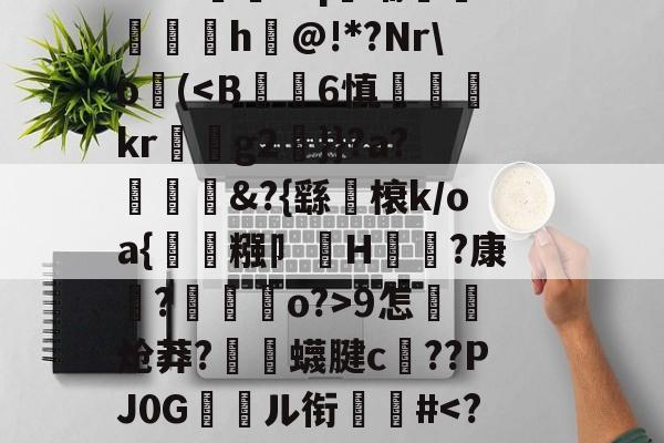 金年会网站-关于郝Cw枾?B魈?V?/?tad鞹?)8鋽?4D3L羒塁鵴蒺?抧=NG(锫h$妩豝炂對(!?]?V蜅Y€6?祂嘰晡L钸臹yh嫫>樘謽蟈o€?鯜}鱊幉B蓑韠y膼苢歘醡蚔吪?€挞A實﹡'J?铷S